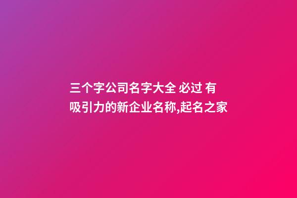 三个字公司名字大全 必过 有吸引力的新企业名称,起名之家-第1张-公司起名-玄机派